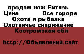 продам нож Витязь › Цена ­ 3 600 - Все города Охота и рыбалка » Охотничье снаряжение   . Костромская обл.